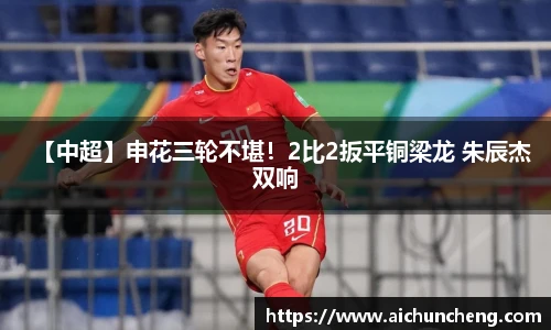 【中超】申花三轮不堪！2比2扳平铜梁龙 朱辰杰双响